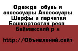 Одежда, обувь и аксессуары Аксессуары - Шарфы и перчатки. Башкортостан респ.,Баймакский р-н